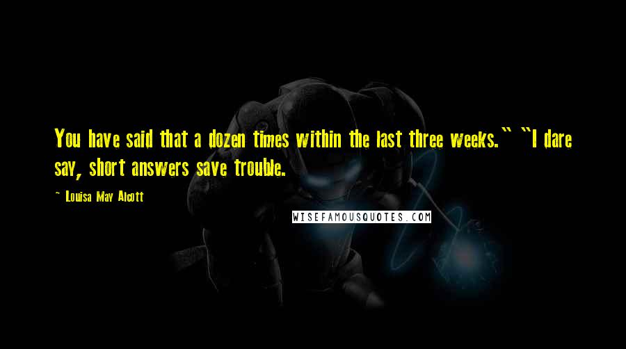 Louisa May Alcott Quotes: You have said that a dozen times within the last three weeks." "I dare say, short answers save trouble.