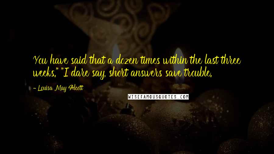 Louisa May Alcott Quotes: You have said that a dozen times within the last three weeks." "I dare say, short answers save trouble.