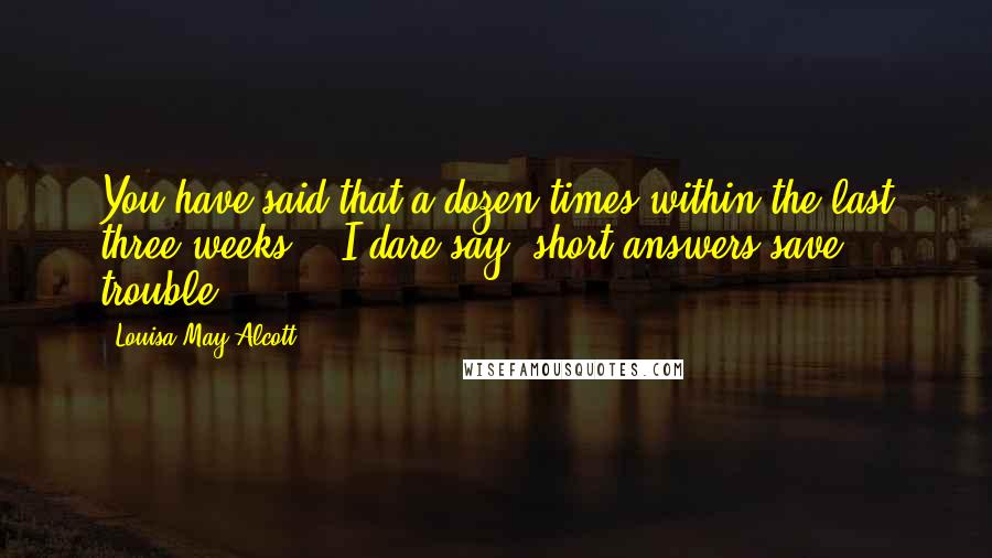 Louisa May Alcott Quotes: You have said that a dozen times within the last three weeks." "I dare say, short answers save trouble.