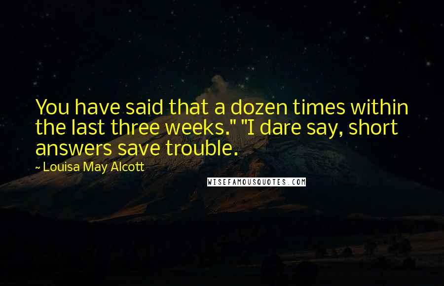 Louisa May Alcott Quotes: You have said that a dozen times within the last three weeks." "I dare say, short answers save trouble.