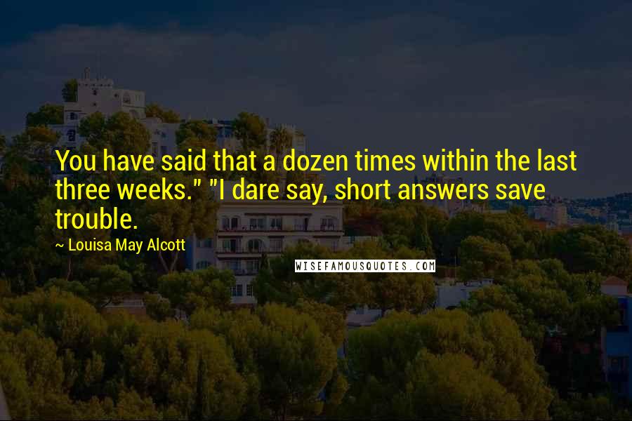 Louisa May Alcott Quotes: You have said that a dozen times within the last three weeks." "I dare say, short answers save trouble.