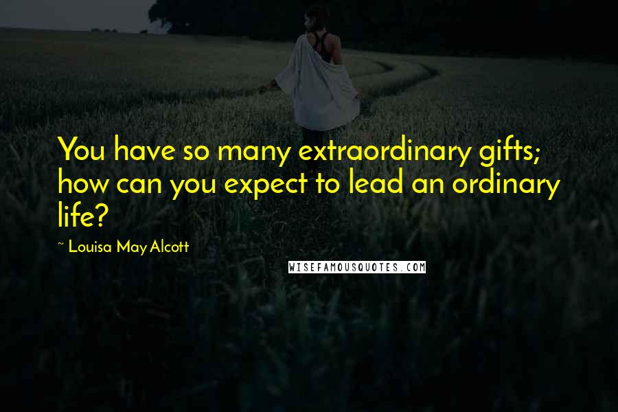 Louisa May Alcott Quotes: You have so many extraordinary gifts; how can you expect to lead an ordinary life?