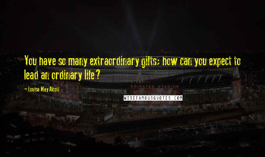 Louisa May Alcott Quotes: You have so many extraordinary gifts; how can you expect to lead an ordinary life?