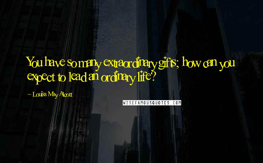 Louisa May Alcott Quotes: You have so many extraordinary gifts; how can you expect to lead an ordinary life?