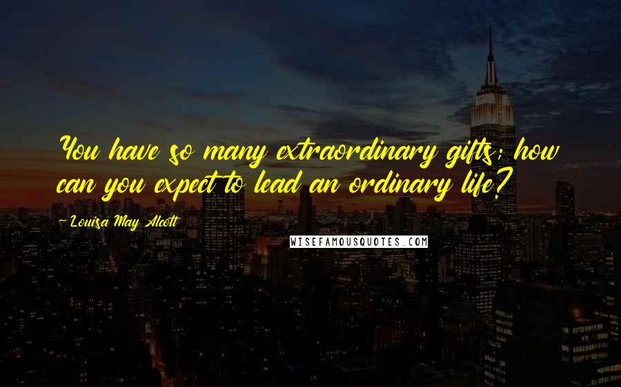 Louisa May Alcott Quotes: You have so many extraordinary gifts; how can you expect to lead an ordinary life?