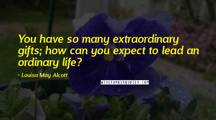 Louisa May Alcott Quotes: You have so many extraordinary gifts; how can you expect to lead an ordinary life?