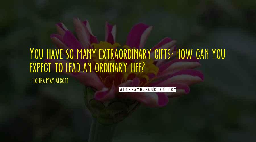 Louisa May Alcott Quotes: You have so many extraordinary gifts; how can you expect to lead an ordinary life?