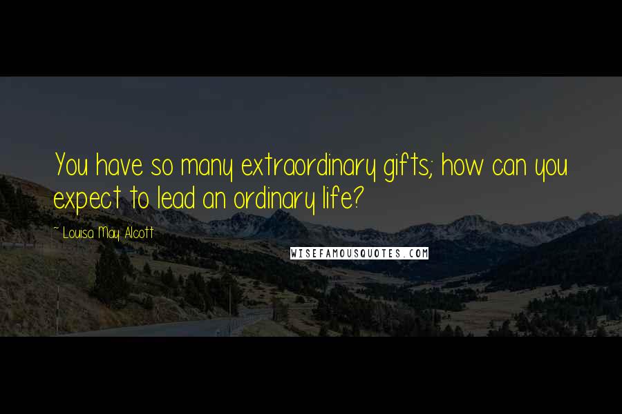 Louisa May Alcott Quotes: You have so many extraordinary gifts; how can you expect to lead an ordinary life?