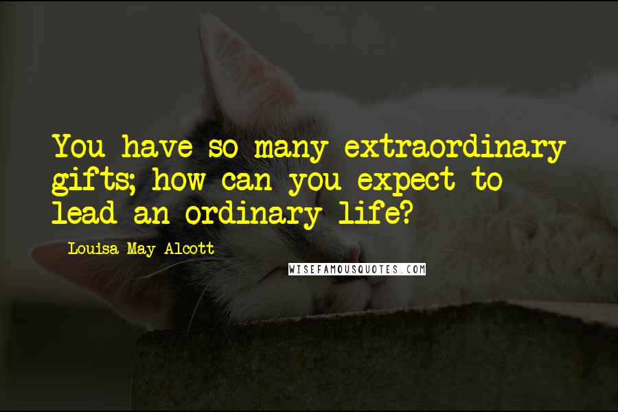 Louisa May Alcott Quotes: You have so many extraordinary gifts; how can you expect to lead an ordinary life?