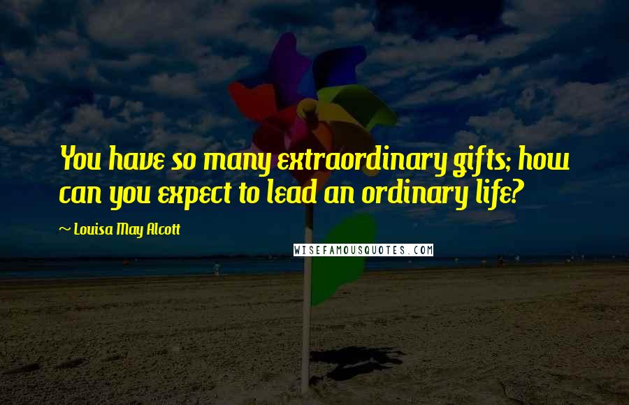 Louisa May Alcott Quotes: You have so many extraordinary gifts; how can you expect to lead an ordinary life?