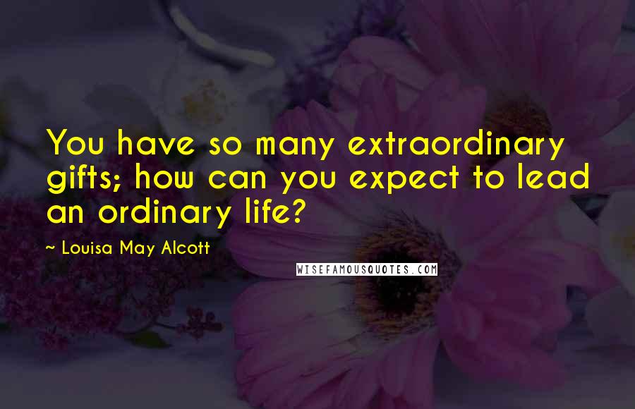 Louisa May Alcott Quotes: You have so many extraordinary gifts; how can you expect to lead an ordinary life?