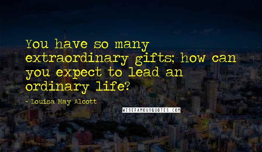 Louisa May Alcott Quotes: You have so many extraordinary gifts; how can you expect to lead an ordinary life?