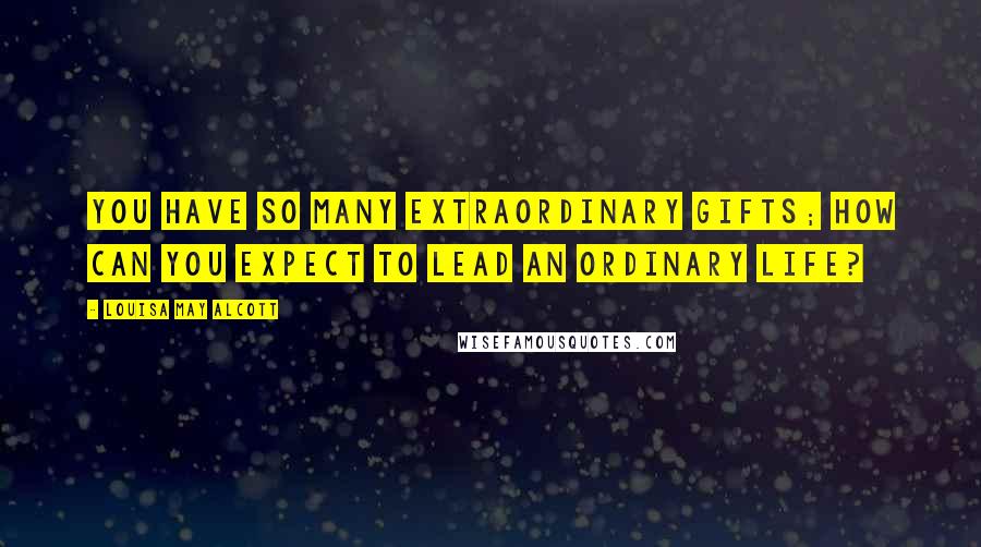 Louisa May Alcott Quotes: You have so many extraordinary gifts; how can you expect to lead an ordinary life?