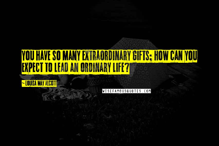 Louisa May Alcott Quotes: You have so many extraordinary gifts; how can you expect to lead an ordinary life?