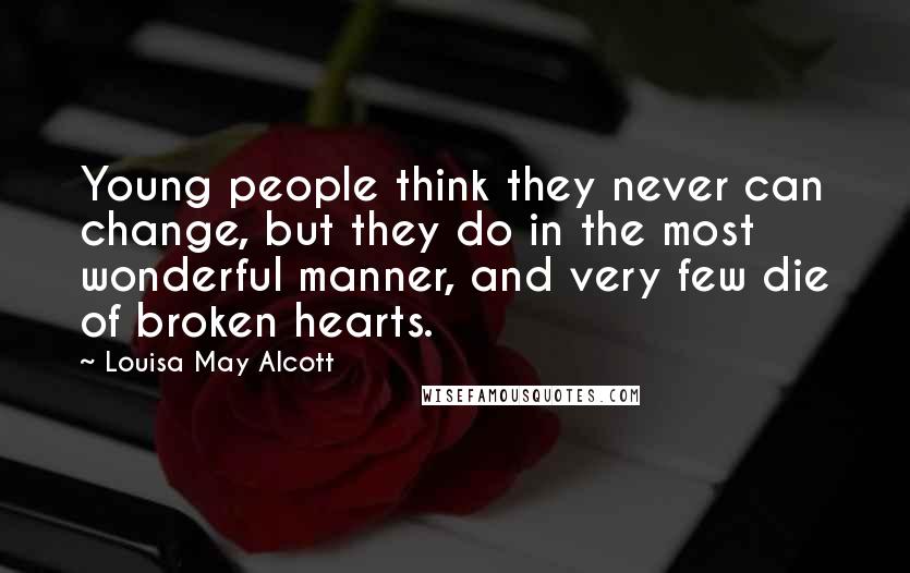 Louisa May Alcott Quotes: Young people think they never can change, but they do in the most wonderful manner, and very few die of broken hearts.