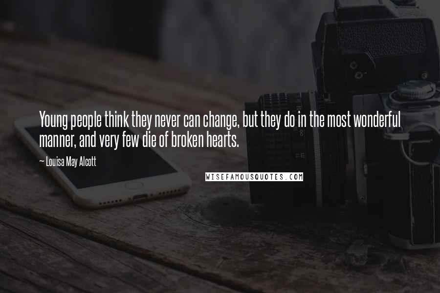 Louisa May Alcott Quotes: Young people think they never can change, but they do in the most wonderful manner, and very few die of broken hearts.