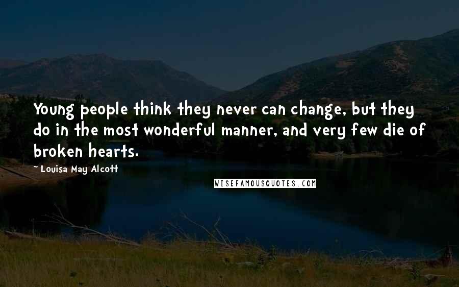 Louisa May Alcott Quotes: Young people think they never can change, but they do in the most wonderful manner, and very few die of broken hearts.