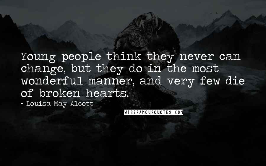Louisa May Alcott Quotes: Young people think they never can change, but they do in the most wonderful manner, and very few die of broken hearts.