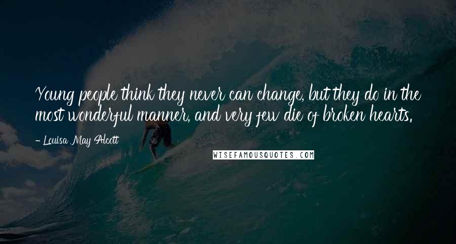Louisa May Alcott Quotes: Young people think they never can change, but they do in the most wonderful manner, and very few die of broken hearts.