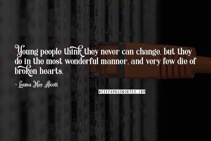 Louisa May Alcott Quotes: Young people think they never can change, but they do in the most wonderful manner, and very few die of broken hearts.