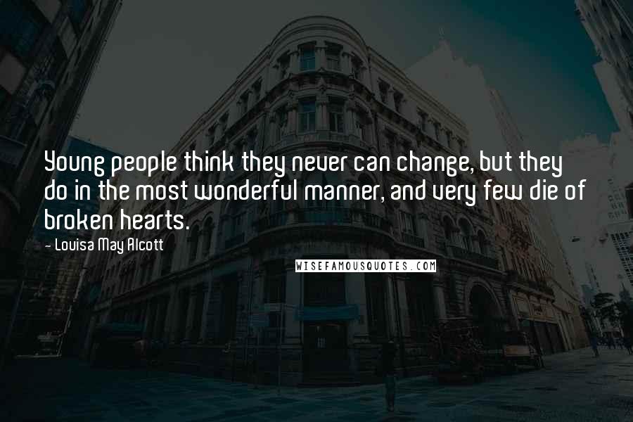 Louisa May Alcott Quotes: Young people think they never can change, but they do in the most wonderful manner, and very few die of broken hearts.
