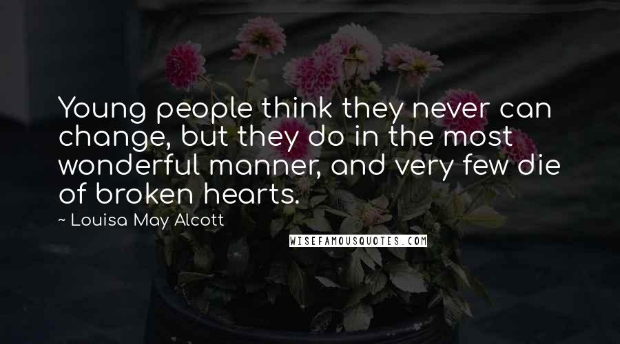 Louisa May Alcott Quotes: Young people think they never can change, but they do in the most wonderful manner, and very few die of broken hearts.