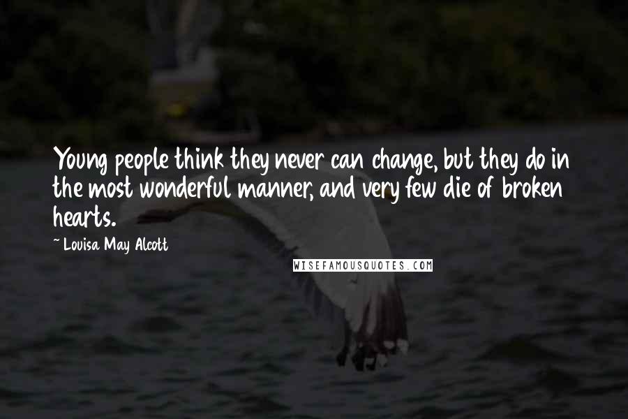 Louisa May Alcott Quotes: Young people think they never can change, but they do in the most wonderful manner, and very few die of broken hearts.