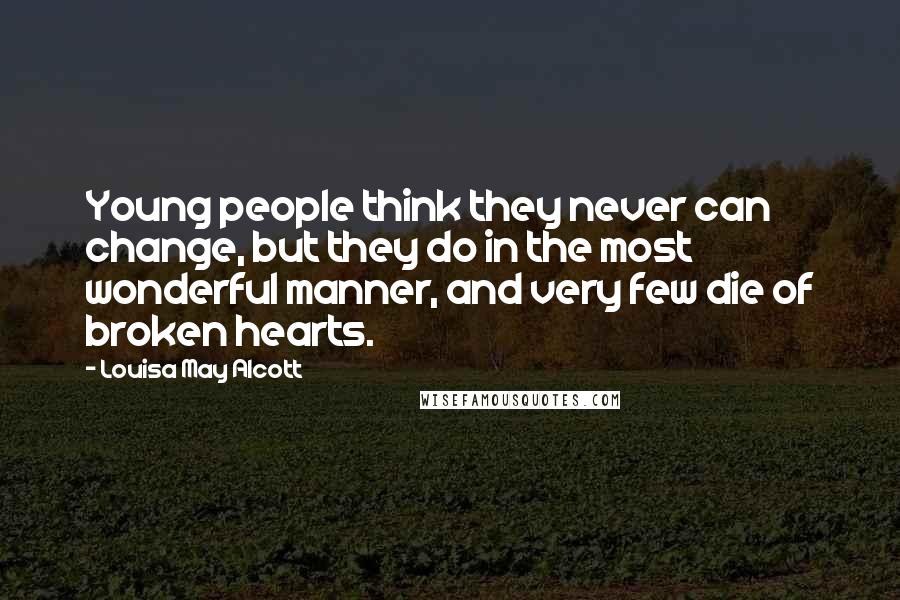 Louisa May Alcott Quotes: Young people think they never can change, but they do in the most wonderful manner, and very few die of broken hearts.
