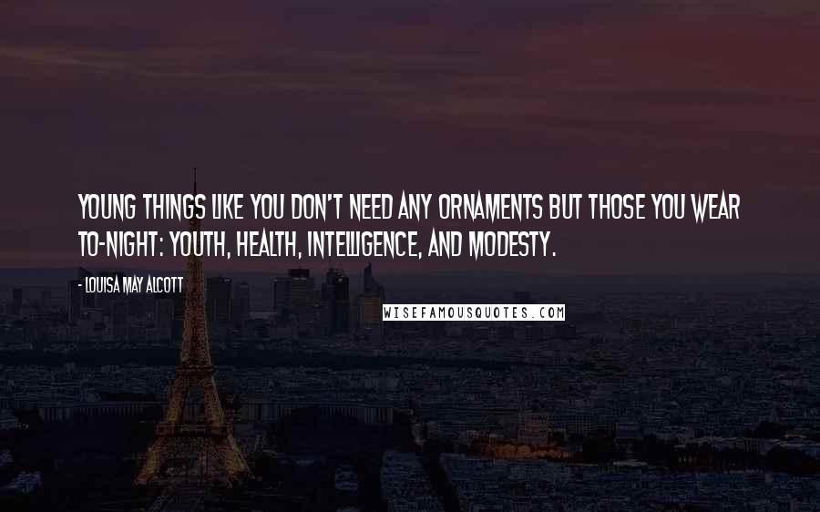Louisa May Alcott Quotes: Young things like you don't need any ornaments but those you wear to-night: youth, health, intelligence, and modesty.