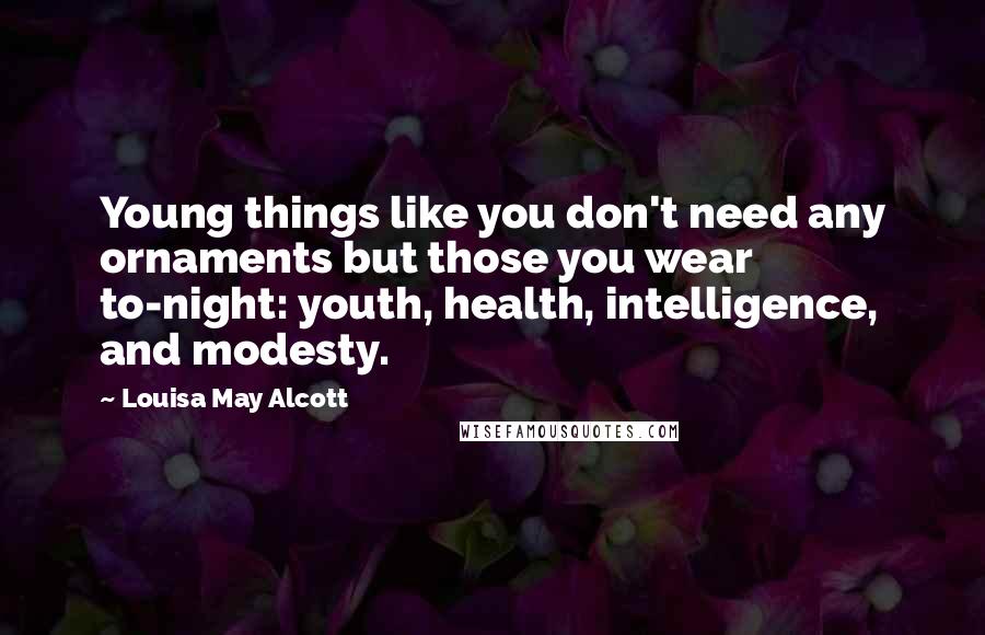 Louisa May Alcott Quotes: Young things like you don't need any ornaments but those you wear to-night: youth, health, intelligence, and modesty.