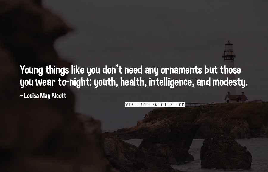 Louisa May Alcott Quotes: Young things like you don't need any ornaments but those you wear to-night: youth, health, intelligence, and modesty.