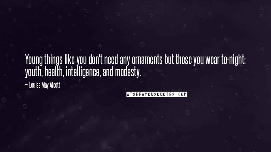 Louisa May Alcott Quotes: Young things like you don't need any ornaments but those you wear to-night: youth, health, intelligence, and modesty.