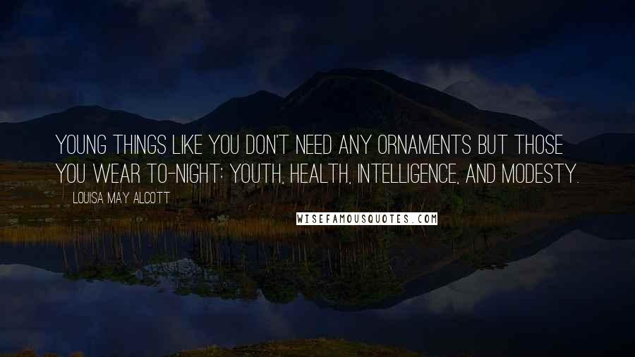 Louisa May Alcott Quotes: Young things like you don't need any ornaments but those you wear to-night: youth, health, intelligence, and modesty.