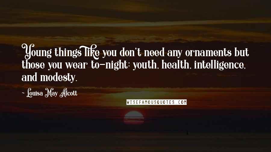 Louisa May Alcott Quotes: Young things like you don't need any ornaments but those you wear to-night: youth, health, intelligence, and modesty.