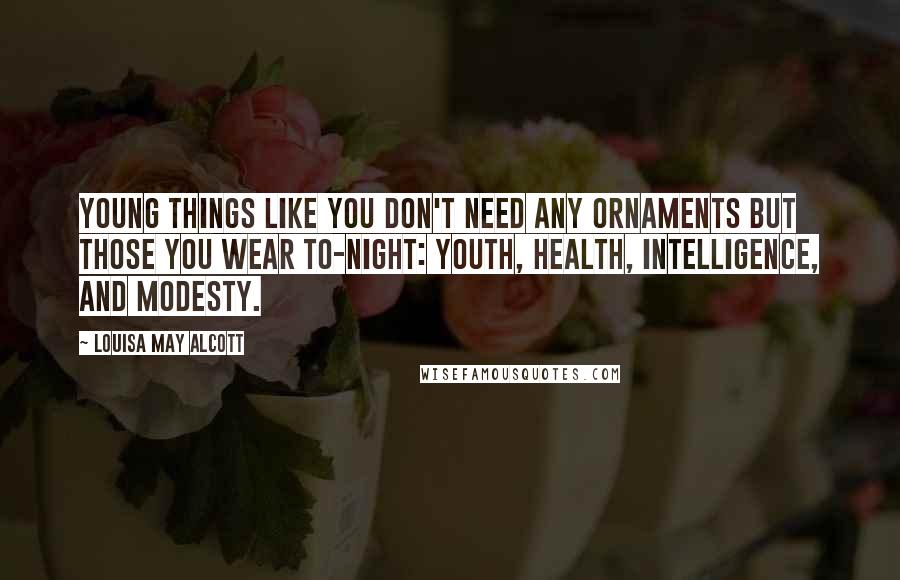 Louisa May Alcott Quotes: Young things like you don't need any ornaments but those you wear to-night: youth, health, intelligence, and modesty.