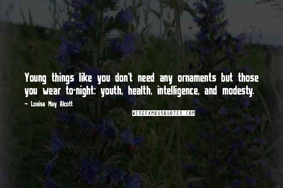 Louisa May Alcott Quotes: Young things like you don't need any ornaments but those you wear to-night: youth, health, intelligence, and modesty.