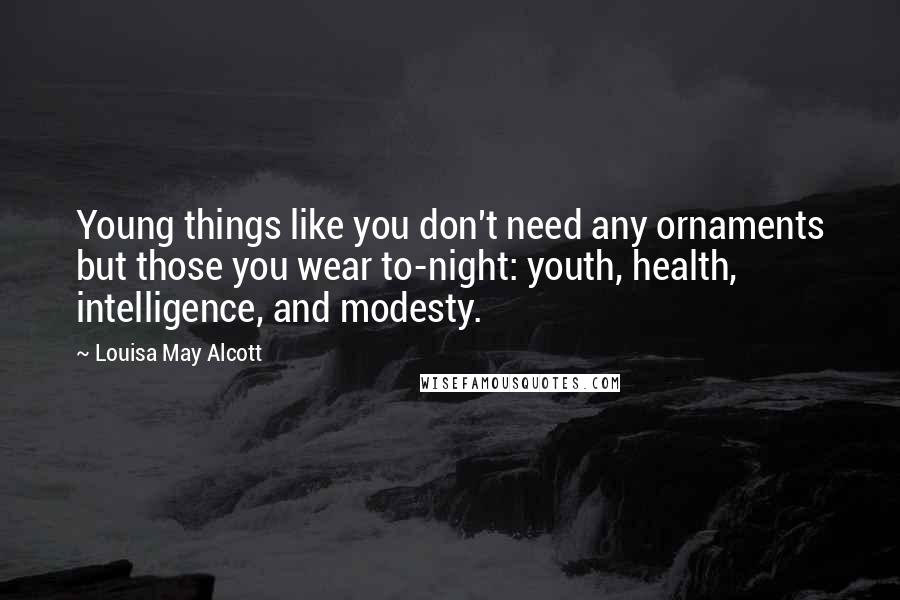 Louisa May Alcott Quotes: Young things like you don't need any ornaments but those you wear to-night: youth, health, intelligence, and modesty.