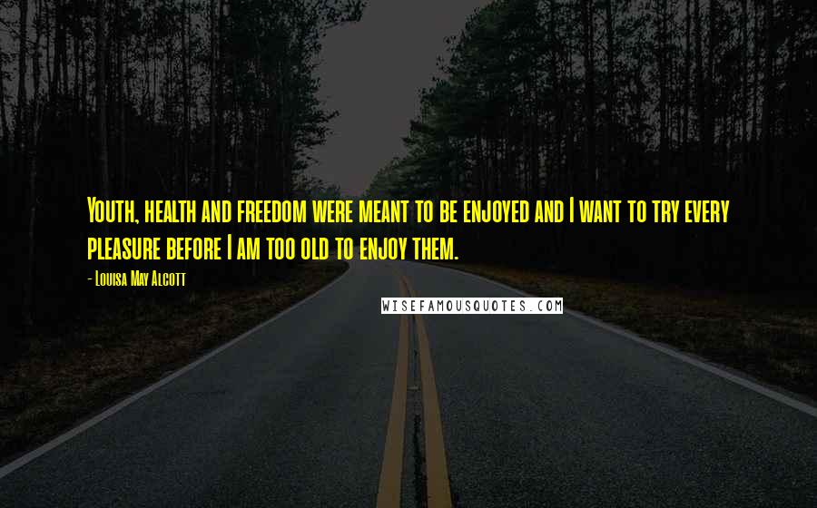 Louisa May Alcott Quotes: Youth, health and freedom were meant to be enjoyed and I want to try every pleasure before I am too old to enjoy them.