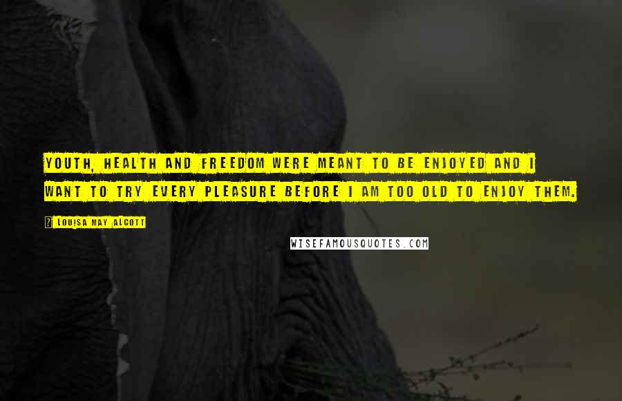 Louisa May Alcott Quotes: Youth, health and freedom were meant to be enjoyed and I want to try every pleasure before I am too old to enjoy them.