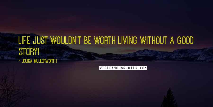 Louisa Mullerworth Quotes: Life just wouldn't be worth living without a good story!