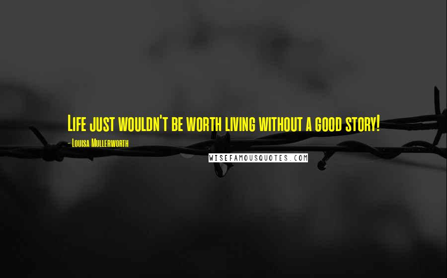 Louisa Mullerworth Quotes: Life just wouldn't be worth living without a good story!