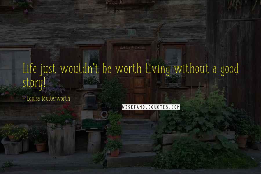 Louisa Mullerworth Quotes: Life just wouldn't be worth living without a good story!