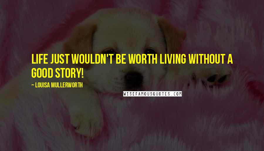 Louisa Mullerworth Quotes: Life just wouldn't be worth living without a good story!