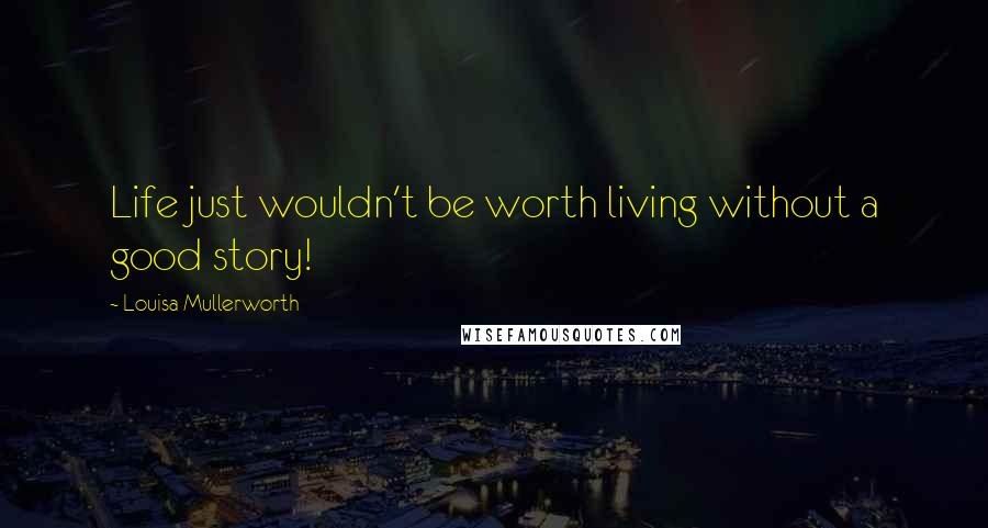 Louisa Mullerworth Quotes: Life just wouldn't be worth living without a good story!
