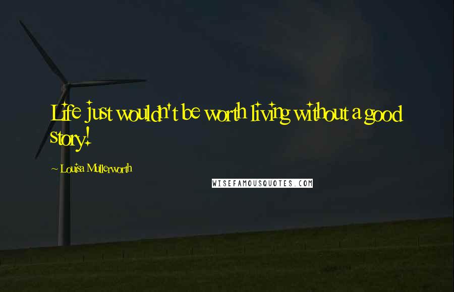 Louisa Mullerworth Quotes: Life just wouldn't be worth living without a good story!