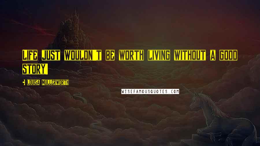 Louisa Mullerworth Quotes: Life just wouldn't be worth living without a good story!