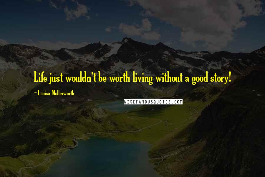 Louisa Mullerworth Quotes: Life just wouldn't be worth living without a good story!
