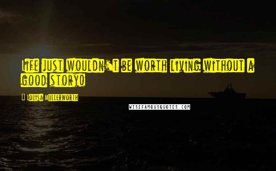 Louisa Mullerworth Quotes: Life just wouldn't be worth living without a good story!