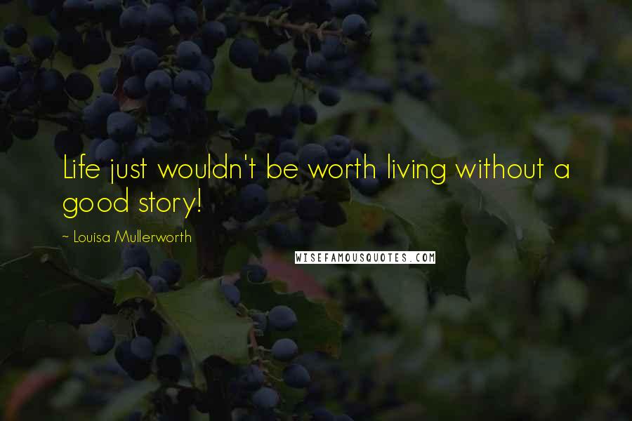 Louisa Mullerworth Quotes: Life just wouldn't be worth living without a good story!