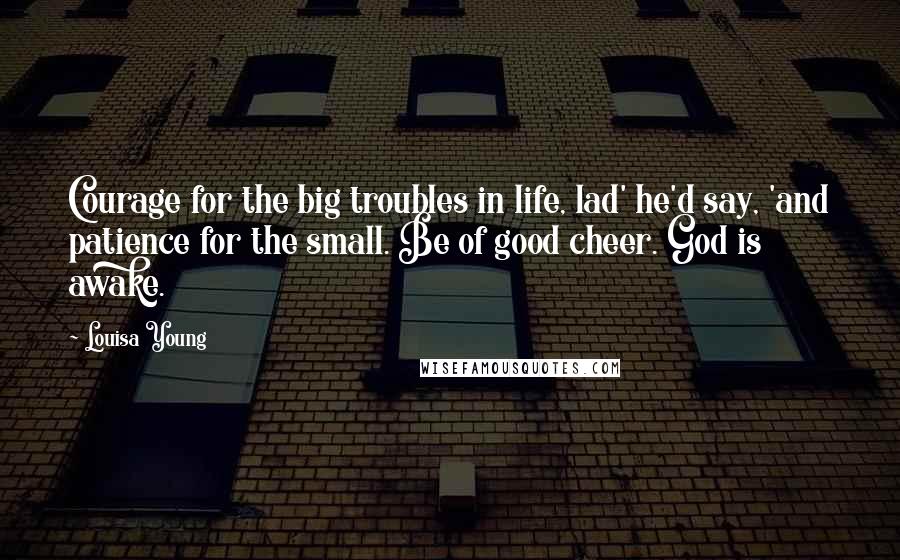 Louisa Young Quotes: Courage for the big troubles in life, lad' he'd say, 'and patience for the small. Be of good cheer. God is awake.